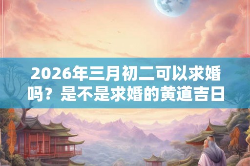 2026年三月初二可以求婚吗？是不是求婚的黄道吉日？