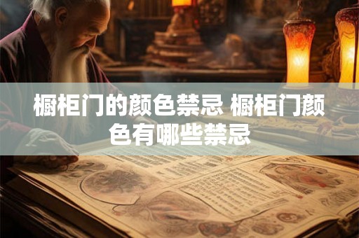 橱柜门的颜色禁忌 橱柜门颜色有哪些禁忌 橱柜门的颜色禁忌 橱柜门颜色有哪些禁忌