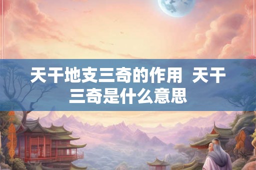 天干地支三奇的作用  天干三奇是什么意思