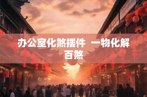 办公室化煞摆件  一物化解百煞