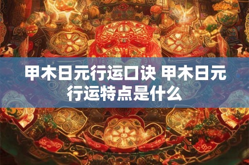 甲木日元行运口诀 甲木日元行运特点是什么