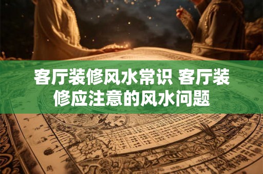 客厅装修风水常识 客厅装修应注意的风水问题