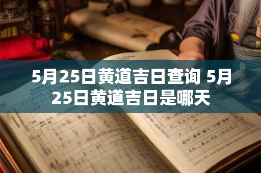 5月25日黄道吉日查询 5月25日黄道吉日是哪天
