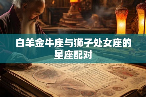 白羊金牛座与狮子处女座的星座配对 白羊金牛座与狮子处女座的星座配对