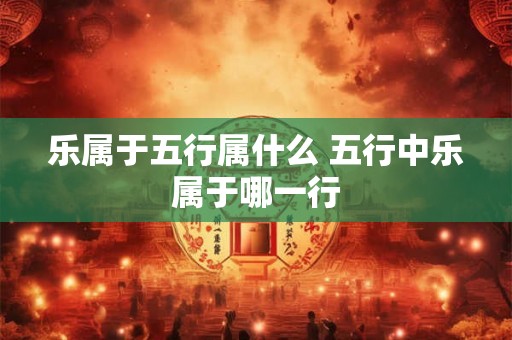 乐属于五行属什么 五行中乐属于哪一行