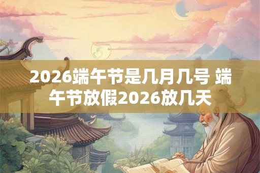 2026端午节是几月几号 端午节放假2026放几天