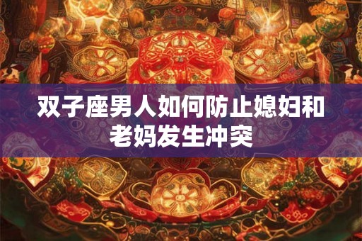 双子座男人如何防止媳妇和老妈发生冲突