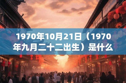 1970年10月21日(1970年九月二十二出生)是什么命_命运如何 1970年10月21日(1970年九月二十二出生)是什么命_命运如何