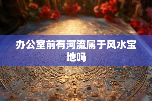 办公室前有河流属于风水宝地吗