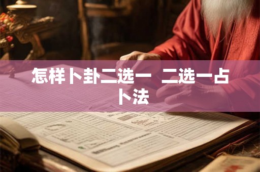 怎样卜卦二选一 二选一占卜法 怎样卜卦二选一 二选一占卜法