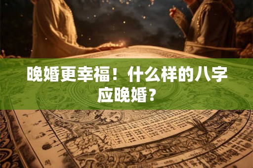 晚婚更幸福！什么样的八字应晚婚？