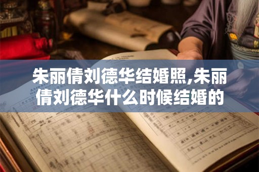 朱丽倩刘德华结婚照,朱丽倩刘德华什么时候结婚的