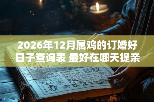 2026年12月属鸡的订婚好日子查询表 最好在哪天提亲 2026年12月属鸡的订婚好日子查询表 最好在哪天提亲