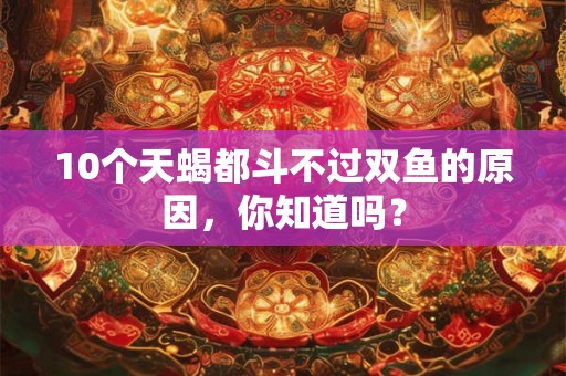 10个天蝎都斗不过双鱼的原因，你知道吗？