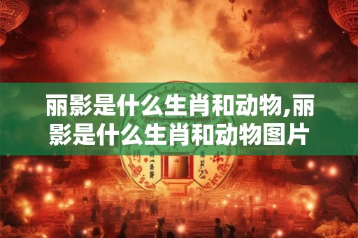 丽影是什么生肖和动物,丽影是什么生肖和动物图片