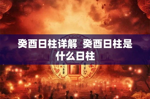 癸酉日柱详解  癸酉日柱是什么日柱