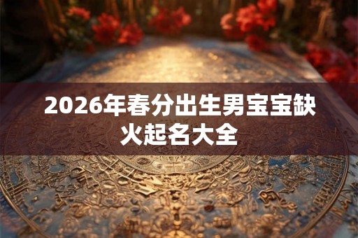2026年春分出生男宝宝缺火起名大全