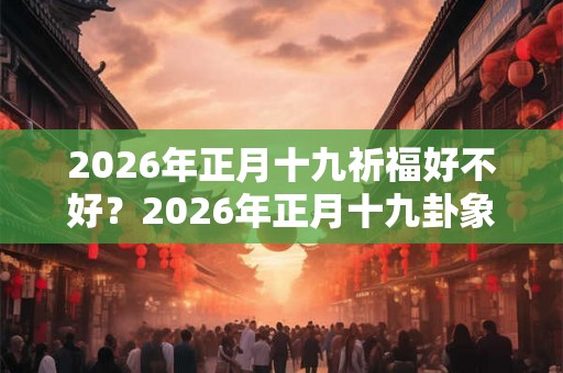 2026年正月十九祈福好不好？2026年正月十九卦象吉凶？