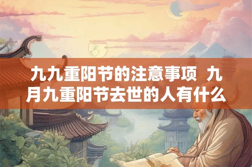 九九重阳节的注意事项  九月九重阳节去世的人有什么说法