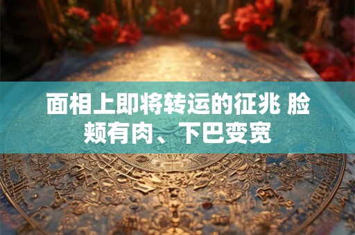 面相上即将转运的征兆 脸颊有肉、下巴变宽