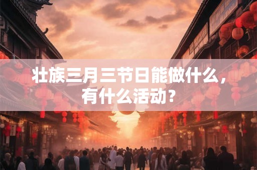 壮族三月三节日能做什么，有什么活动？