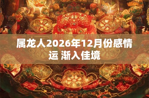 属龙人2026年12月份感情运 渐入佳境