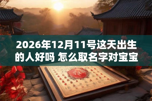 2026年12月11号这天出生的人好吗 怎么取名字对宝宝最有利