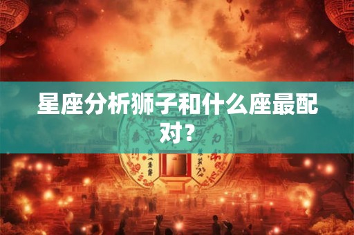 星座分析狮子和什么座最配对？