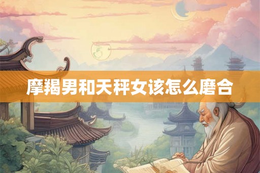 摩羯男和天秤女该怎么磨合