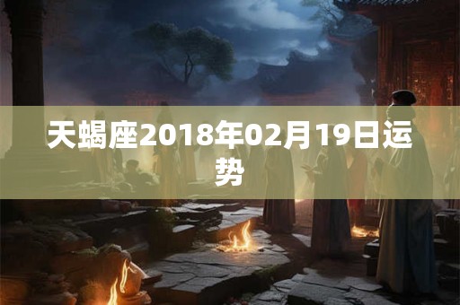 天蝎座2018年02月19日运势 天蝎座2018年02月19日运势