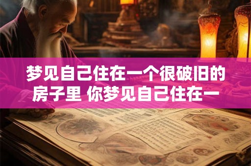 梦见自己住在一个很破旧的房子里 你梦见自己住在一个很破旧的房子里代表什么意思