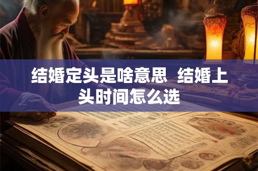 结婚定头是啥意思  结婚上头时间怎么选