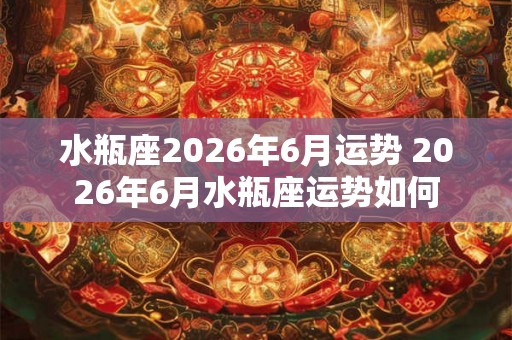 水瓶座2026年6月运势 2026年6月水瓶座运势如何