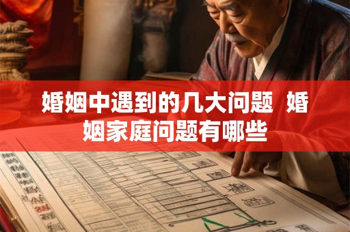 婚姻中遇到的几大问题  婚姻家庭问题有哪些