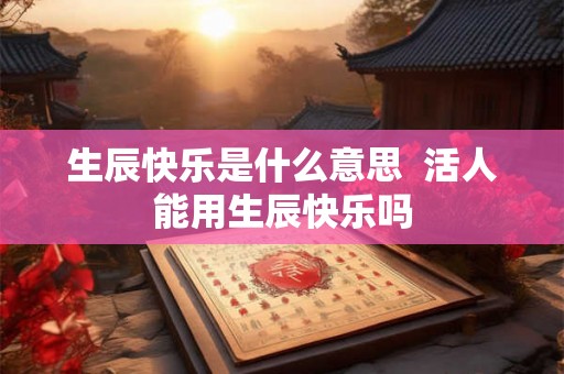 生辰快乐是什么意思  活人能用生辰快乐吗