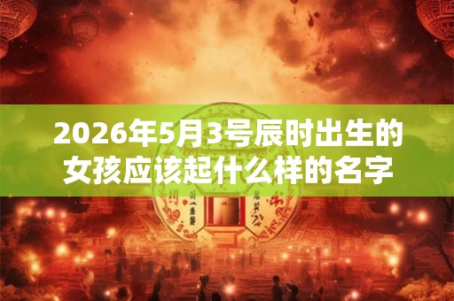 2026年5月3号辰时出生的女孩应该起什么样的名字