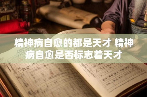 精神病自愈的都是天才 精神病自愈是否标志着天才