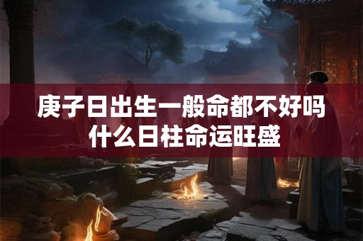 庚子日出生一般命都不好吗 什么日柱命运旺盛