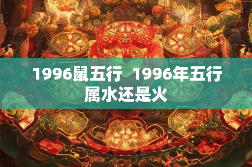 1996鼠五行 1996年五行属水还是火 1996鼠五行 1996年五行属水还是火