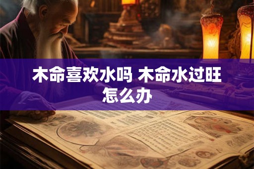 木命喜欢水吗 木命水过旺怎么办