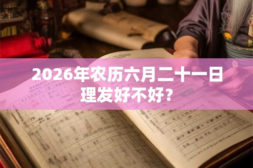 2026年农历六月二十一日理发好不好？