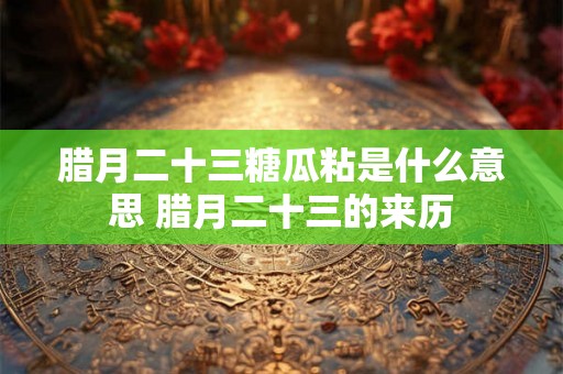 腊月二十三糖瓜粘是什么意思 腊月二十三的来历 腊月二十三糖瓜粘是什么意思 腊月二十三的来历
