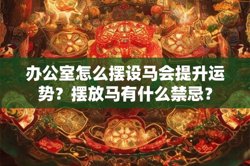 办公室怎么摆设马会提升运势？摆放马有什么禁忌？