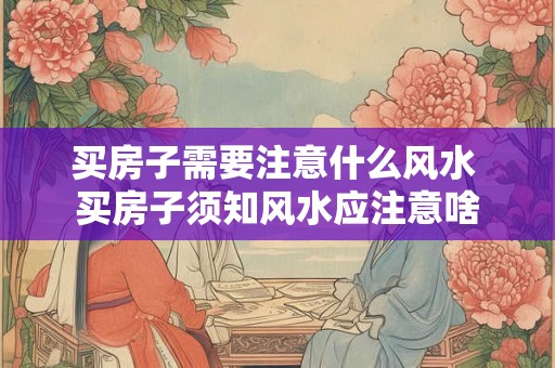 买房子需要注意什么风水 买房子须知风水应注意啥 买房子需要注意什么风水 买房子须知风水应注意啥
