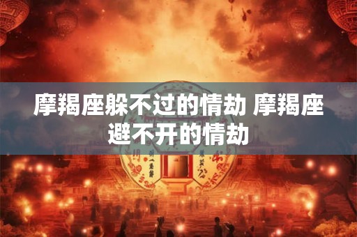 摩羯座躲不过的情劫 摩羯座避不开的情劫