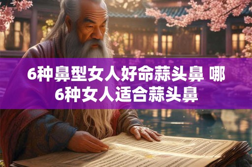 6种鼻型女人好命蒜头鼻 哪6种女人适合蒜头鼻 6种鼻型女人好命蒜头鼻 哪6种女人适合蒜头鼻