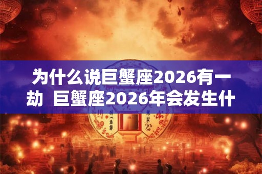 为什么说巨蟹座2026有一劫 巨蟹座2026年会发生什么事 为什么说巨蟹座2026有一劫 巨蟹座2026年会发生什么事