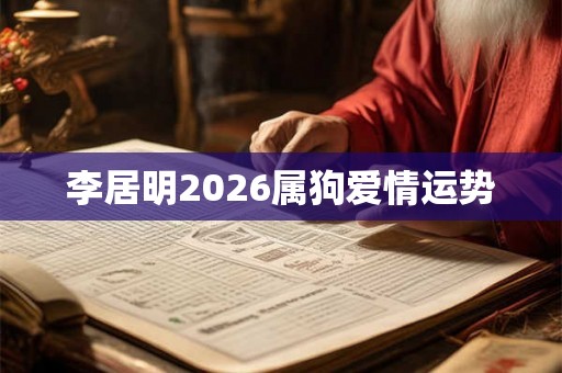 李居明2026属狗爱情运势 李居明2026属狗爱情运势