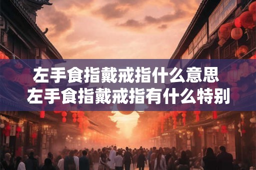 左手食指戴戒指什么意思 左手食指戴戒指有什么特别的含义或象征意义 左手食指戴戒指什么意思 左手食指戴戒指有什么特别的含义或象征意义