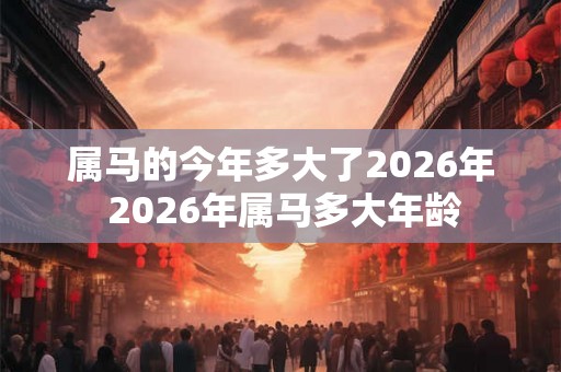 属马的今年多大了2026年 2026年属马多大年龄